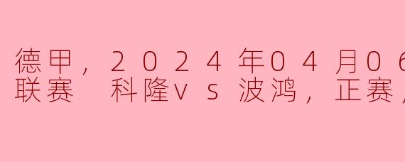 德甲，2024年04月06日 德甲联赛 科隆vs波鸿，正赛，高清版